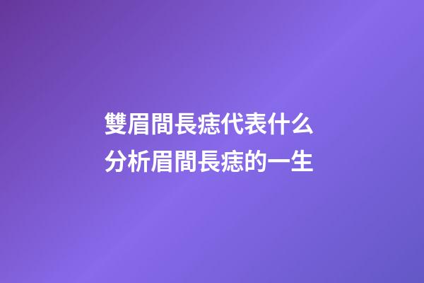 雙眉間長痣代表什么 分析眉間長痣的一生
